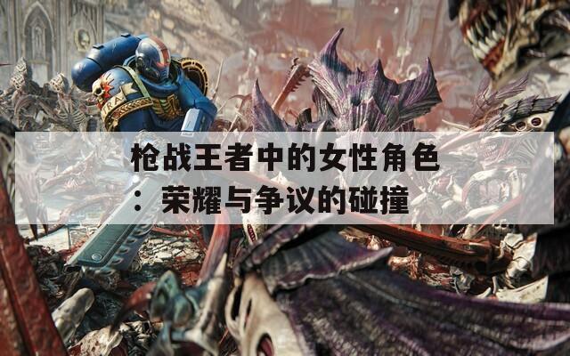 枪战王者中的女性角色：荣耀与争议的碰撞
