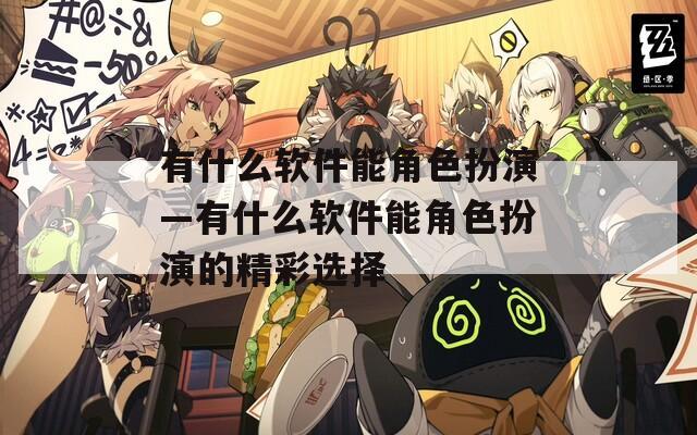 有什么软件能角色扮演—有什么软件能角色扮演的精彩选择  第1张