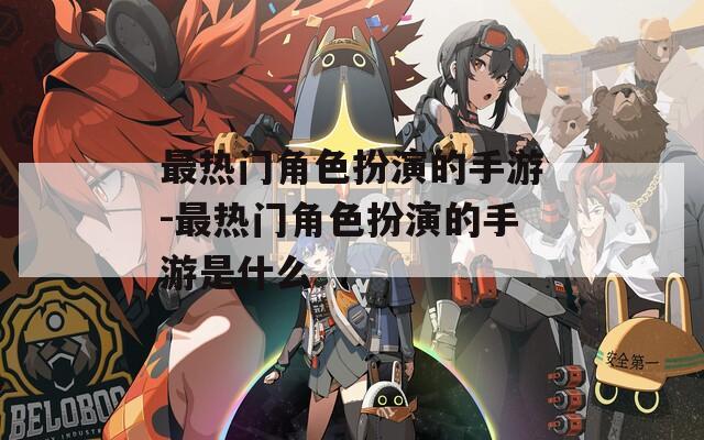 最热门角色扮演的手游-最热门角色扮演的手游是什么
