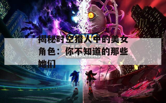 揭秘时空猎人中的美女角色：你不知道的那些她们