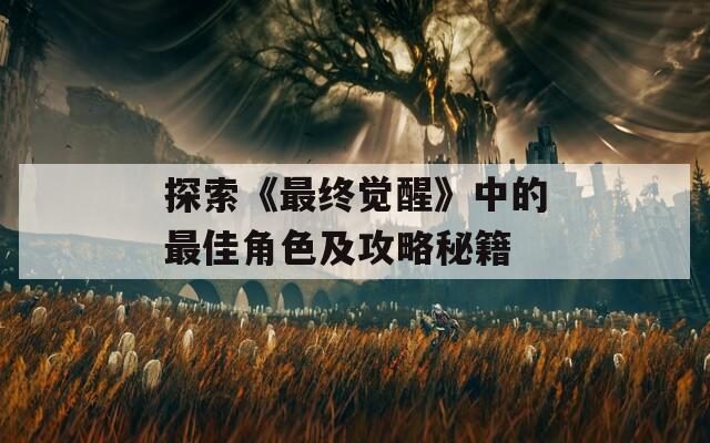 探索《最终觉醒》中的最佳角色及攻略秘籍  第1张