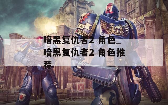 暗黑复仇者2 角色_暗黑复仇者2 角色推荐  第1张
