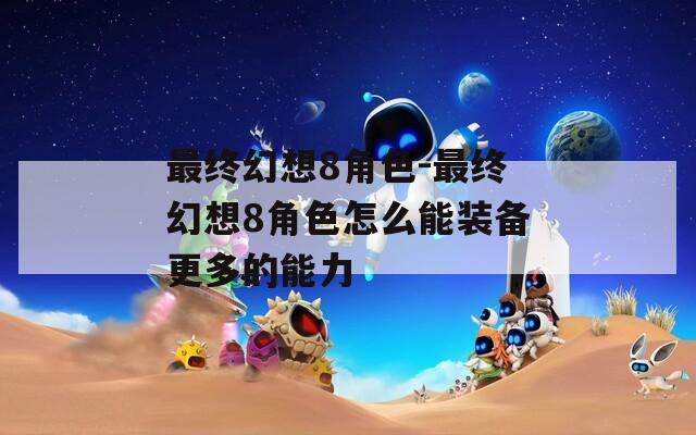 最终幻想8角色-最终幻想8角色怎么能装备更多的能力
