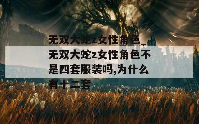 无双大蛇z女性角色_无双大蛇z女性角色不是四套服装吗,为什么有十二套