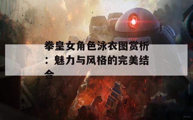 拳皇女角色泳衣图赏析：魅力与风格的完美结合  第1张