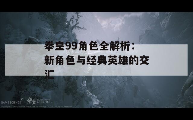 拳皇99角色全解析：新角色与经典英雄的交汇