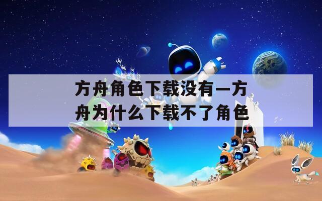 方舟角色下载没有—方舟为什么下载不了角色  第1张