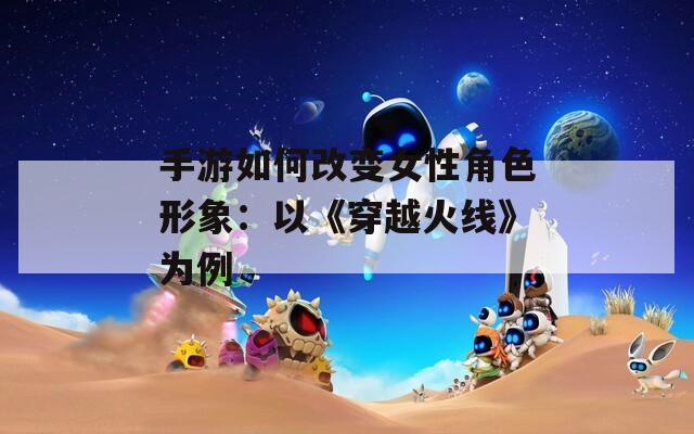 手游如何改变女性角色形象：以《穿越火线》为例  第1张