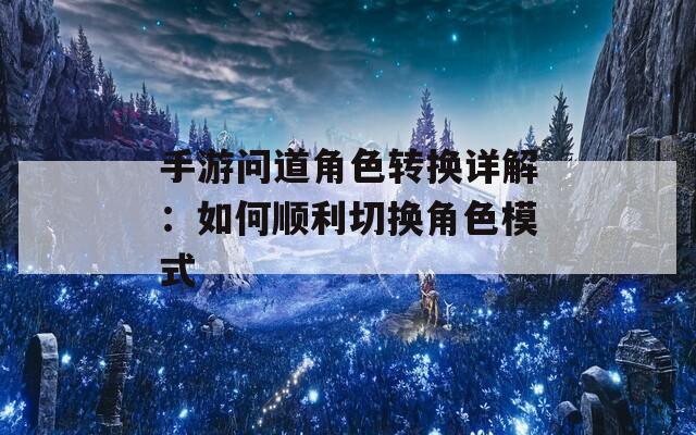 手游问道角色转换详解：如何顺利切换角色模式