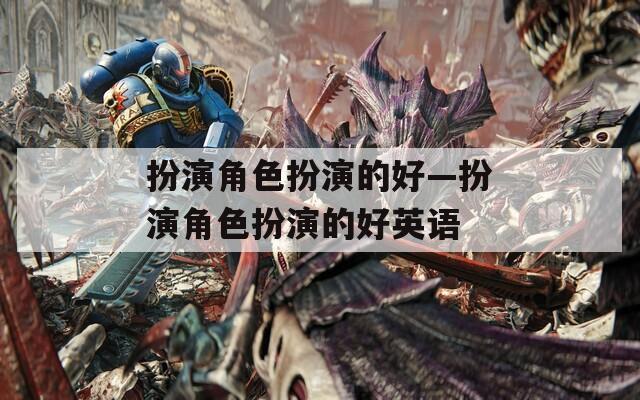 扮演角色扮演的好—扮演角色扮演的好英语