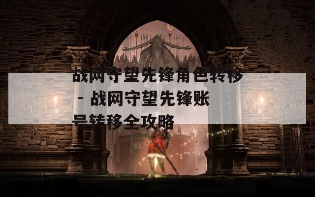 战网守望先锋角色转移 - 战网守望先锋账号转移全攻略
