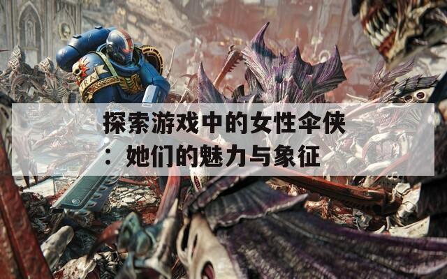 探索游戏中的女性伞侠：她们的魅力与象征