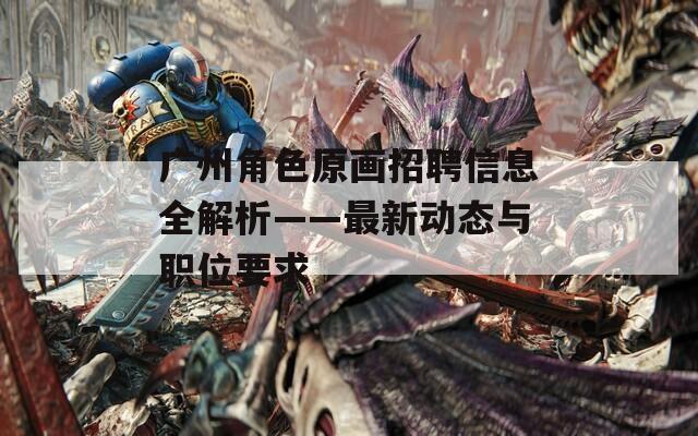 广州角色原画招聘信息全解析——最新动态与职位要求