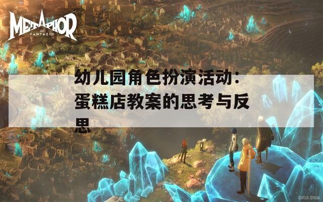 幼儿园角色扮演活动：蛋糕店教案的思考与反思  第1张