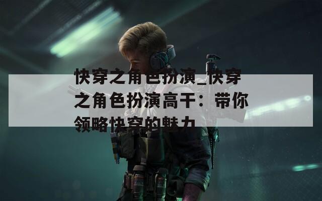 快穿之角色扮演_快穿之角色扮演高干：带你领略快穿的魅力  第1张