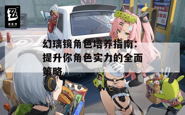 幻璃镜角色培养指南：提升你角色实力的全面策略