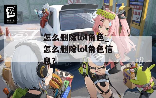 怎么删除lol角色_怎么删除lol角色信息？  第1张