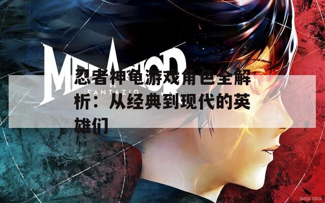 忍者神龟游戏角色全解析：从经典到现代的英雄们