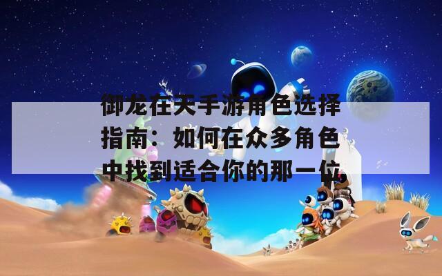 御龙在天手游角色选择指南：如何在众多角色中找到适合你的那一位  第1张