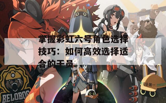 掌握彩虹六号角色选择技巧：如何高效选择适合的干员