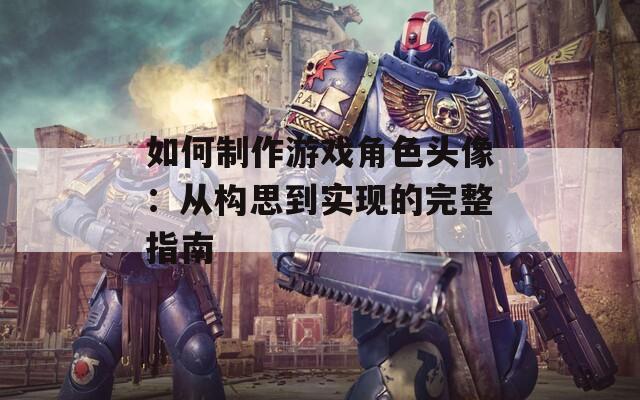 如何制作游戏角色头像：从构思到实现的完整指南  第1张