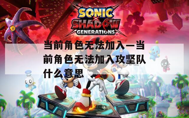 当前角色无法加入—当前角色无法加入攻坚队什么意思