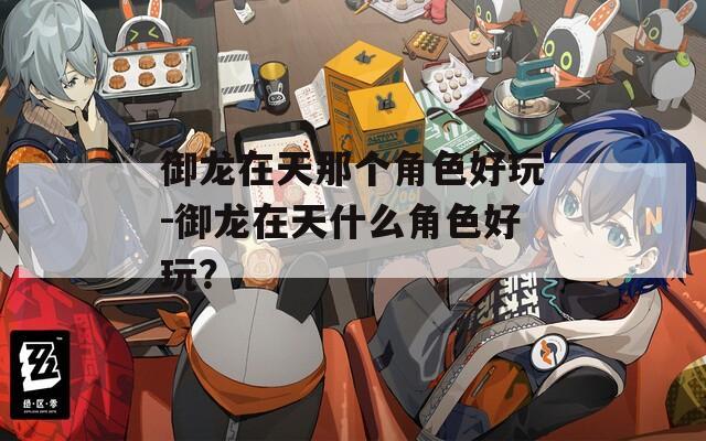 御龙在天那个角色好玩-御龙在天什么角色好玩？
