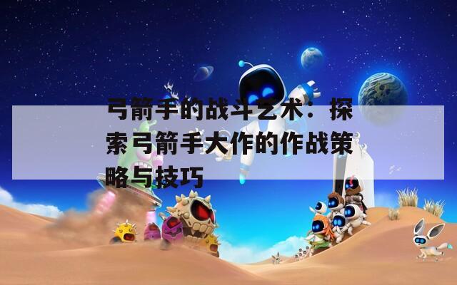 弓箭手的战斗艺术：探索弓箭手大作的作战策略与技巧