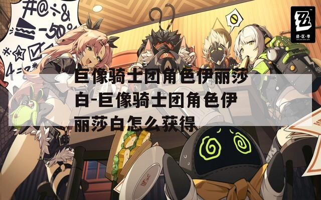 巨像骑士团角色伊丽莎白-巨像骑士团角色伊丽莎白怎么获得  第1张