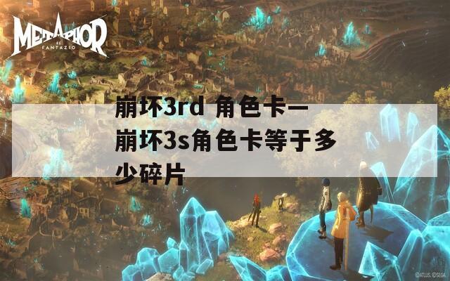 崩坏3rd 角色卡—崩坏3s角色卡等于多少碎片
