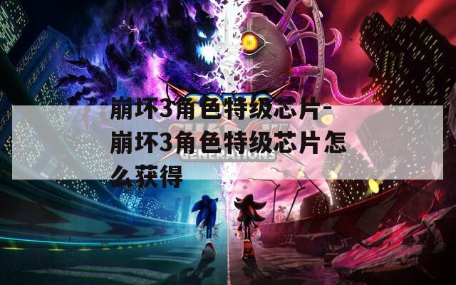 崩坏3角色特级芯片-崩坏3角色特级芯片怎么获得
