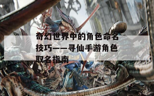 奇幻世界中的角色命名技巧——寻仙手游角色取名指南