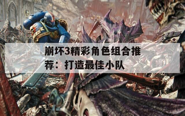 崩坏3精彩角色组合推荐：打造最佳小队