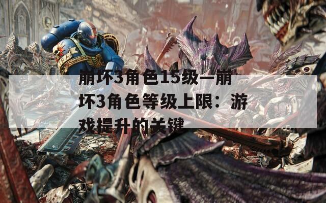 崩坏3角色15级—崩坏3角色等级上限：游戏提升的关键