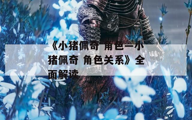 《小猪佩奇 角色—小猪佩奇 角色关系》全面解读  第1张