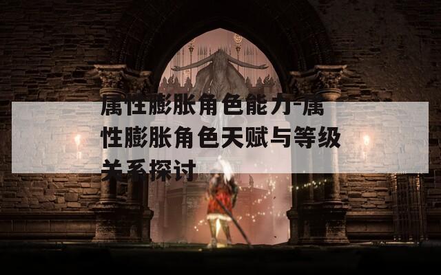属性膨胀角色能力-属性膨胀角色天赋与等级关系探讨