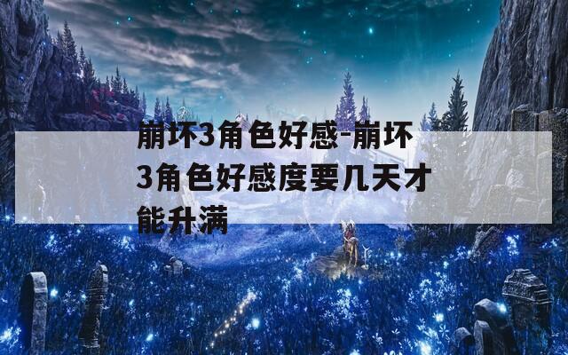 崩坏3角色好感-崩坏3角色好感度要几天才能升满