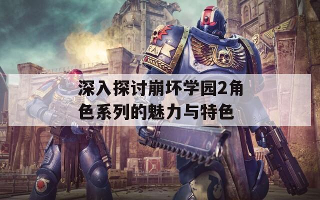 深入探讨崩坏学园2角色系列的魅力与特色