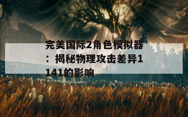 完美国际2角色模拟器：揭秘物理攻击差异1141的影响
