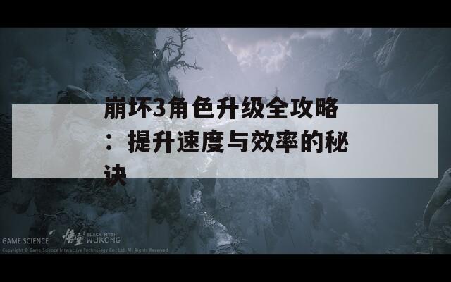 崩坏3角色升级全攻略：提升速度与效率的秘诀