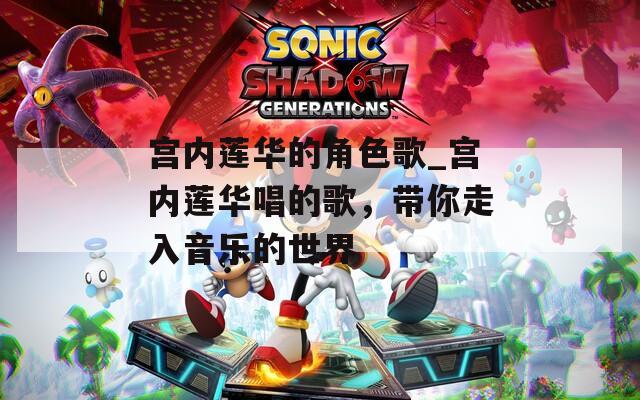 宫内莲华的角色歌_宫内莲华唱的歌，带你走入音乐的世界