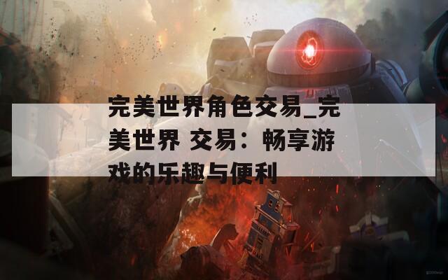 完美世界角色交易_完美世界 交易：畅享游戏的乐趣与便利