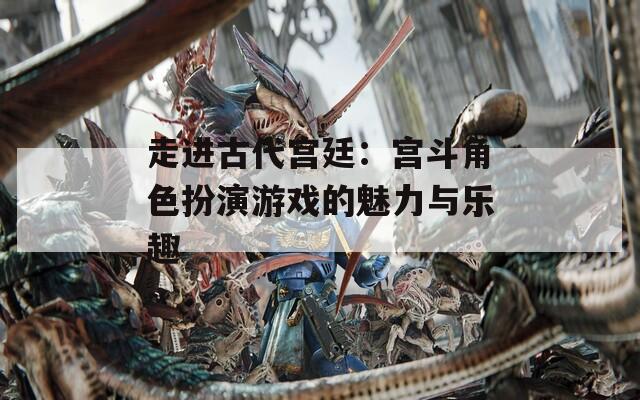 走进古代宫廷：宫斗角色扮演游戏的魅力与乐趣