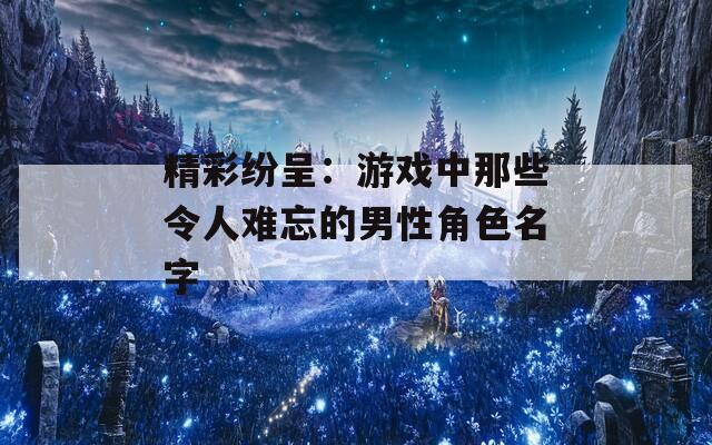 精彩纷呈：游戏中那些令人难忘的男性角色名字