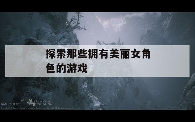 探索那些拥有美丽女角色的游戏