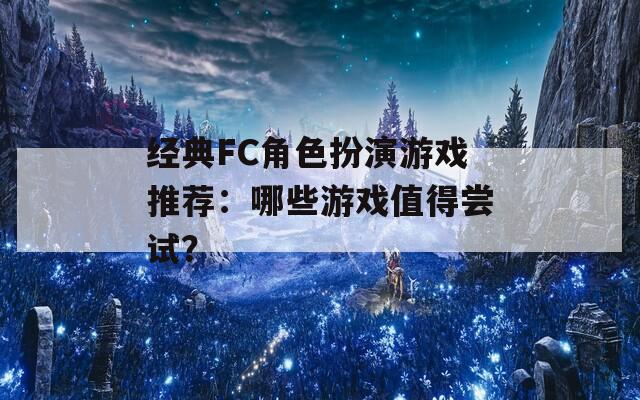 经典FC角色扮演游戏推荐：哪些游戏值得尝试？
