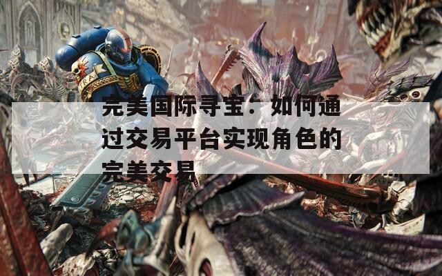 完美国际寻宝：如何通过交易平台实现角色的完美交易