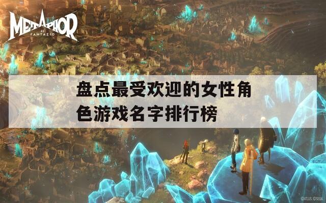 盘点最受欢迎的女性角色游戏名字排行榜