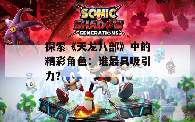 探索《天龙八部》中的精彩角色：谁最具吸引力？