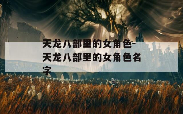 天龙八部里的女角色-天龙八部里的女角色名字  第1张
